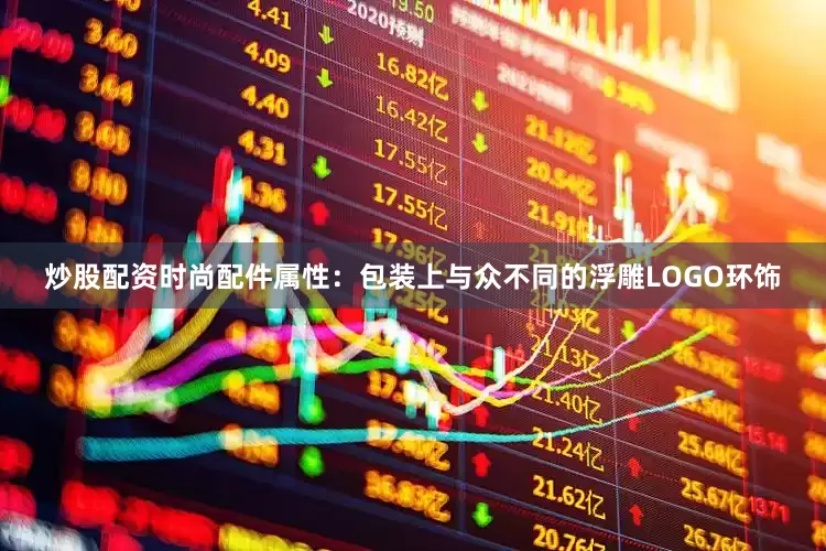 炒股配资时尚配件属性：包装上与众不同的浮雕LOGO环饰