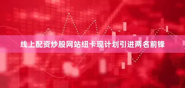 线上配资炒股网站纽卡现计划引进两名前锋