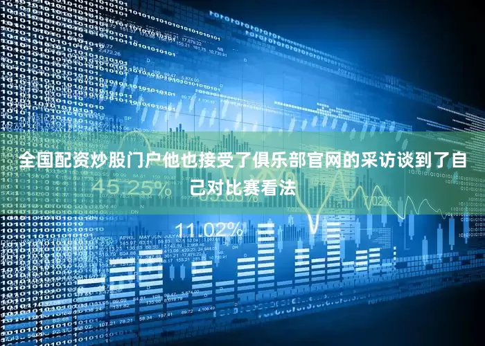 全国配资炒股门户他也接受了俱乐部官网的采访谈到了自己对比赛看法
