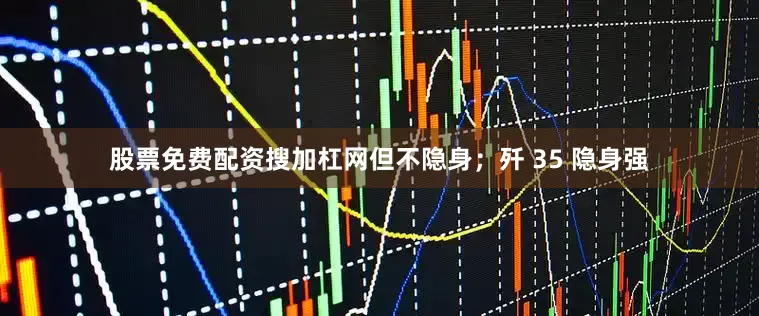 股票免费配资搜加杠网但不隐身；歼 35 隐身强