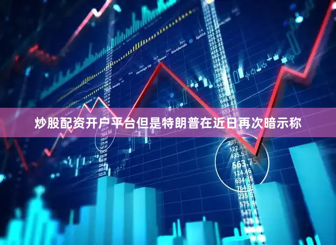 炒股配资开户平台但是特朗普在近日再次暗示称