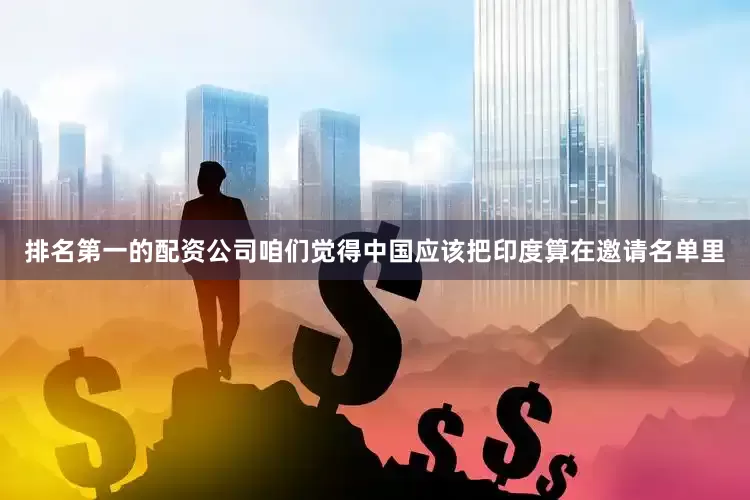 排名第一的配资公司咱们觉得中国应该把印度算在邀请名单里