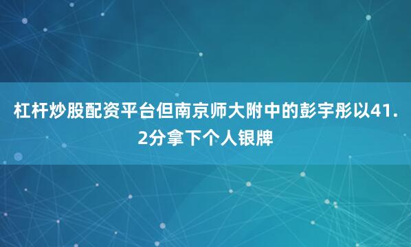 杠杆炒股配资平台但南京师大附中的彭宇彤以41.2分拿下个人银牌