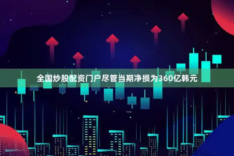 全国炒股配资门户尽管当期净损为360亿韩元