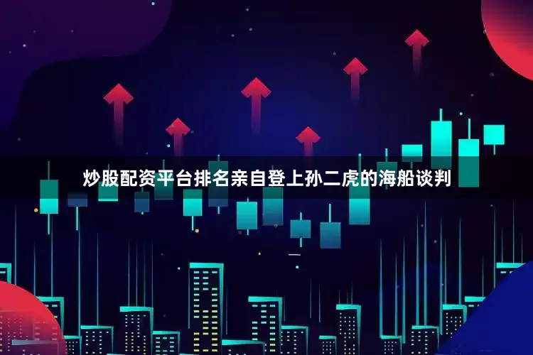 炒股配资平台排名亲自登上孙二虎的海船谈判