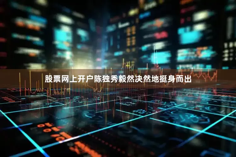 股票网上开户陈独秀毅然决然地挺身而出