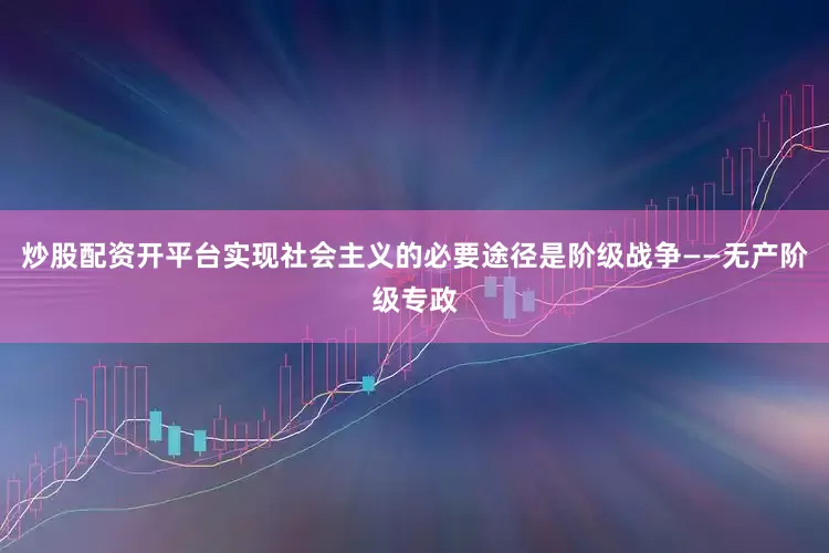 炒股配资开平台实现社会主义的必要途径是阶级战争——无产阶级专政