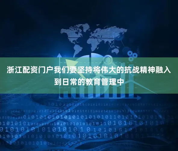 浙江配资门户我们要坚持将伟大的抗战精神融入到日常的教育管理中