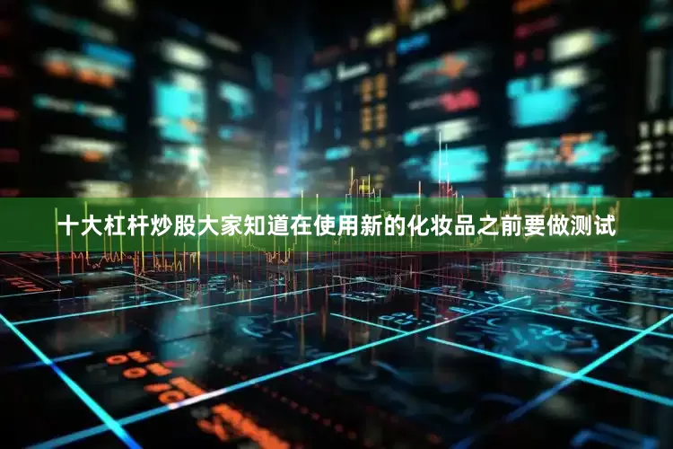 十大杠杆炒股大家知道在使用新的化妆品之前要做测试