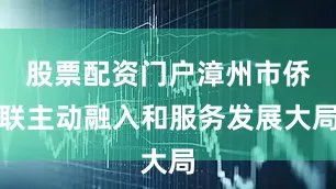 股票配资门户漳州市侨联主动融入和服务发展大局