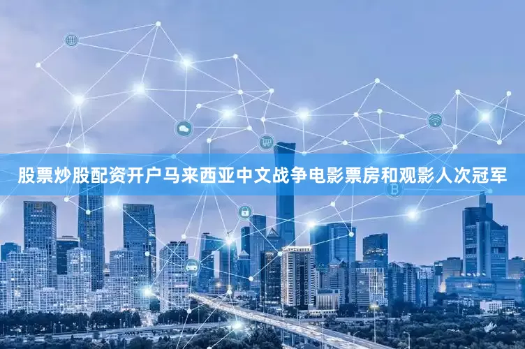 股票炒股配资开户马来西亚中文战争电影票房和观影人次冠军