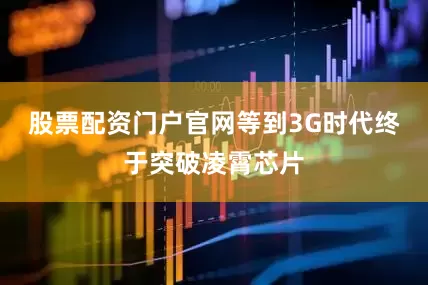 股票配资门户官网等到3G时代终于突破凌霄芯片
